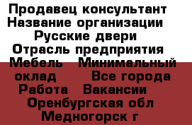 Продавец-консультант › Название организации ­ "Русские двери" › Отрасль предприятия ­ Мебель › Минимальный оклад ­ 1 - Все города Работа » Вакансии   . Оренбургская обл.,Медногорск г.